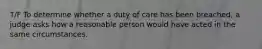 T/F To determine whether a duty of care has been breached, a judge asks how a reasonable person would have acted in the same circumstances.