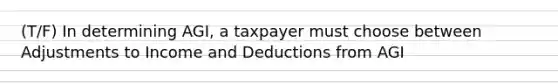 (T/F) In determining AGI, a taxpayer must choose between Adjustments to Income and Deductions from AGI