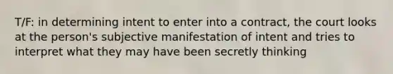 T/F: in determining intent to enter into a contract, the court looks at the person's subjective manifestation of intent and tries to interpret what they may have been secretly thinking