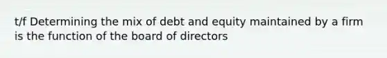 t/f Determining the mix of debt and equity maintained by a firm is the function of the board of directors