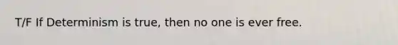 T/F If Determinism is true, then no one is ever free.