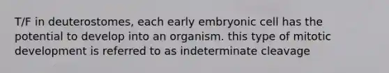 T/F in deuterostomes, each early embryonic cell has the potential to develop into an organism. this type of mitotic development is referred to as indeterminate cleavage