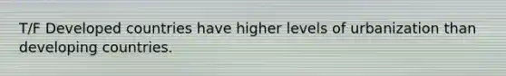 T/F Developed countries have higher levels of urbanization than developing countries.