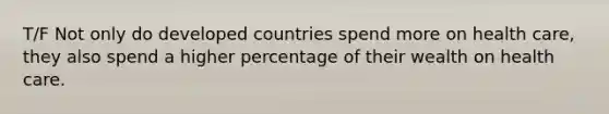 T/F Not only do developed countries spend more on health care, they also spend a higher percentage of their wealth on health care.