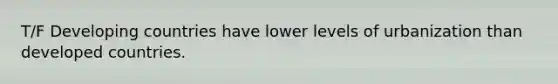 T/F Developing countries have lower levels of urbanization than developed countries.