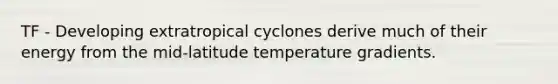 TF - Developing extratropical cyclones derive much of their energy from the mid-latitude temperature gradients.