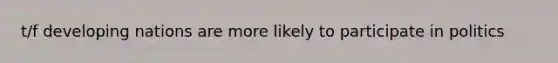t/f developing nations are more likely to participate in politics