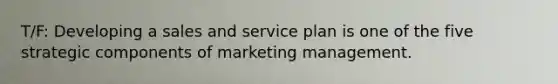 T/F: Developing a sales and service plan is one of the five strategic components of marketing management.