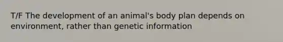 T/F The development of an animal's body plan depends on environment, rather than genetic information