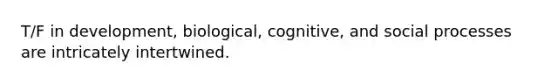 T/F in development, biological, cognitive, and social processes are intricately intertwined.