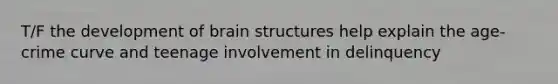 T/F the development of brain structures help explain the age-crime curve and teenage involvement in delinquency