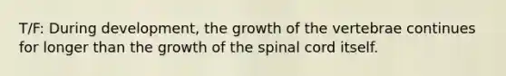 T/F: During development, the growth of the vertebrae continues for longer than the growth of the spinal cord itself.