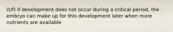 (t/f) if development does not occur during a critical period, the embryo can make up for this development later when more nutrients are available