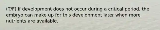 (T/F) If development does not occur during a critical period, the embryo can make up for this development later when more nutrients are available.