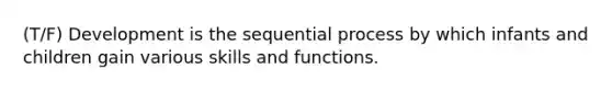 (T/F) Development is the sequential process by which infants and children gain various skills and functions.