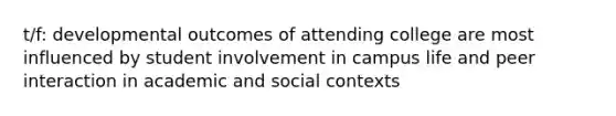 t/f: developmental outcomes of attending college are most influenced by student involvement in campus life and peer interaction in academic and social contexts