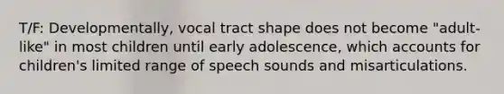 T/F: Developmentally, vocal tract shape does not become "adult-like" in most children until early adolescence, which accounts for children's limited range of speech sounds and misarticulations.