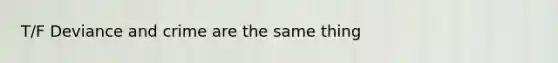 T/F Deviance and crime are the same thing