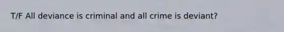 T/F All deviance is criminal and all crime is deviant?