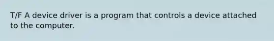 T/F A device driver is a program that controls a device attached to the computer.