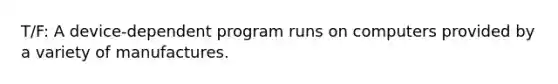 T/F: A device-dependent program runs on computers provided by a variety of manufactures.