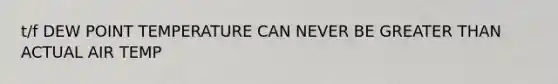 t/f DEW POINT TEMPERATURE CAN NEVER BE GREATER THAN ACTUAL AIR TEMP