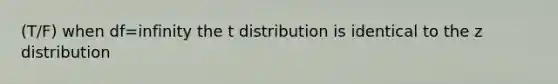 (T/F) when df=infinity the t distribution is identical to the z distribution