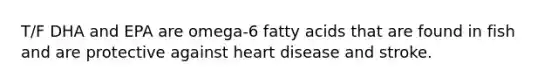 T/F DHA and EPA are omega-6 fatty acids that are found in fish and are protective against heart disease and stroke.