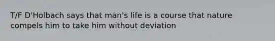 T/F D'Holbach says that man's life is a course that nature compels him to take him without deviation