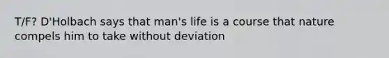 T/F? D'Holbach says that man's life is a course that nature compels him to take without deviation