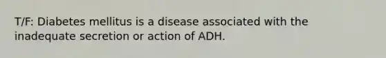 T/F: Diabetes mellitus is a disease associated with the inadequate secretion or action of ADH.