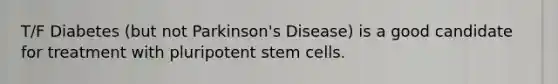 T/F Diabetes (but not Parkinson's Disease) is a good candidate for treatment with pluripotent stem cells.