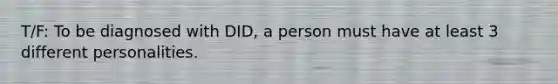 T/F: To be diagnosed with DID, a person must have at least 3 different personalities.