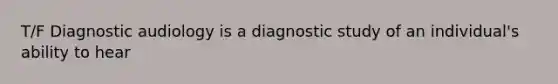 T/F Diagnostic audiology is a diagnostic study of an individual's ability to hear