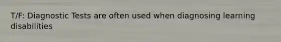 T/F: Diagnostic Tests are often used when diagnosing learning disabilities