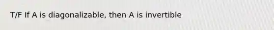 T/F If A is diagonalizable, then A is invertible