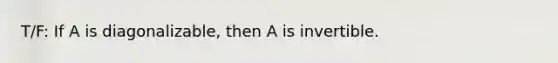 T/F: If A is diagonalizable, then A is invertible.