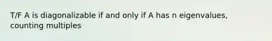 T/F A is diagonalizable if and only if A has n eigenvalues, counting multiples