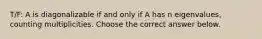 T/F: A is diagonalizable if and only if A has n​ eigenvalues, counting multiplicities. Choose the correct answer below.