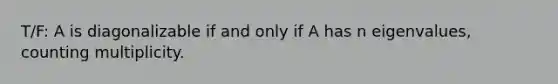 T/F: A is diagonalizable if and only if A has n eigenvalues, counting multiplicity.