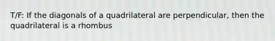 T/F: If the diagonals of a quadrilateral are perpendicular, then the quadrilateral is a rhombus