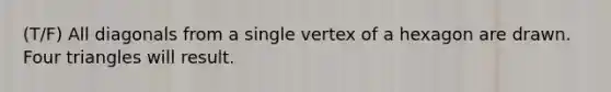 (T/F) All diagonals from a single vertex of a hexagon are drawn. Four triangles will result.