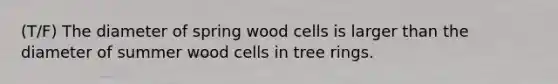 (T/F) The diameter of spring wood cells is larger than the diameter of summer wood cells in tree rings.