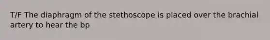 T/F The diaphragm of the stethoscope is placed over the brachial artery to hear the bp