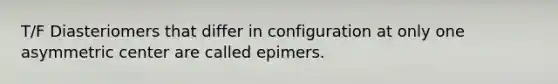 T/F Diasteriomers that differ in configuration at only one asymmetric center are called epimers.