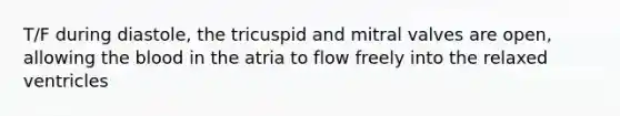 T/F during diastole, the tricuspid and mitral valves are open, allowing the blood in the atria to flow freely into the relaxed ventricles