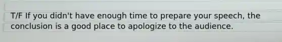 T/F If you didn't have enough time to prepare your speech, the conclusion is a good place to apologize to the audience.