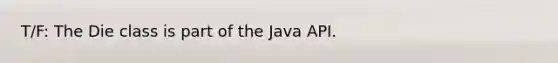 T/F: The Die class is part of the Java API.