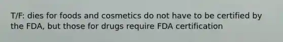 T/F: dies for foods and cosmetics do not have to be certified by the FDA, but those for drugs require FDA certification