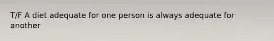 T/F A diet adequate for one person is always adequate for another